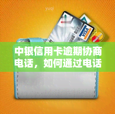 中银信用卡逾期协商电话，如何通过电话协商解决中银信用卡逾期问题？