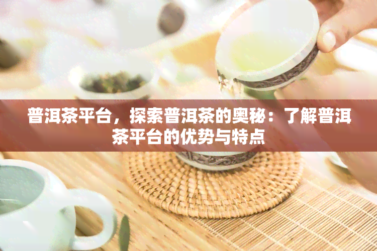 普洱茶平台，探索普洱茶的奥秘：了解普洱茶平台的优势与特点