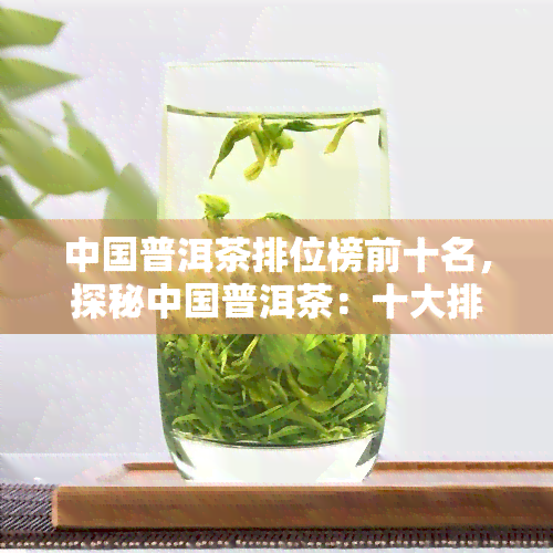 中国普洱茶排位榜前十名，探秘中国普洱茶：十大排行榜