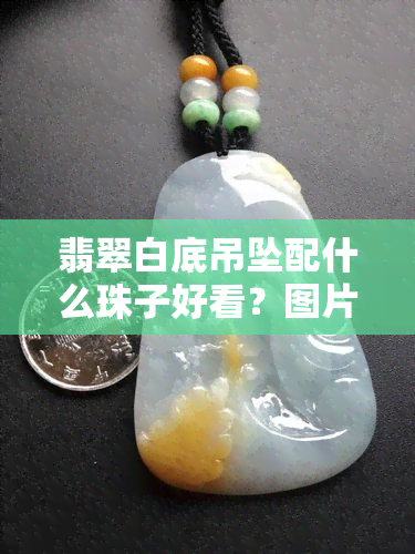 翡翠白底吊坠配什么珠子好看？图片大在这里！