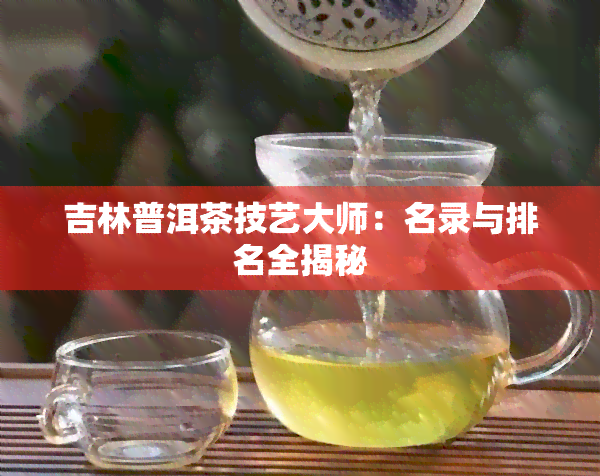 吉林普洱茶技艺大师：名录与排名全揭秘