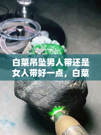 白菜吊坠男人带还是女人带好一点，白菜吊坠：适合男性佩戴还是女性？