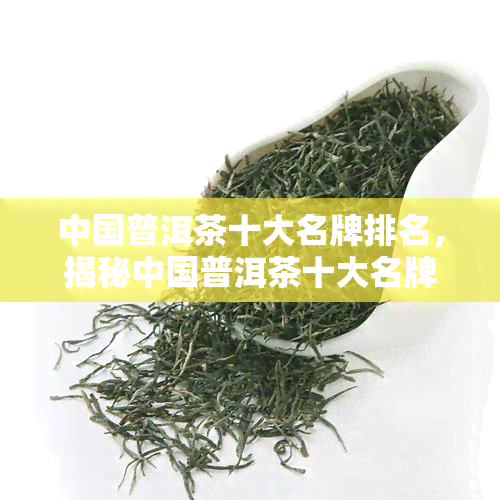 中国普洱茶十大名牌排名，揭秘中国普洱茶十大名牌排名，你喝过几款？