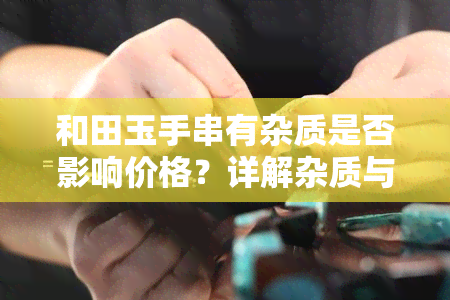 和田玉手串有杂质是否影响价格？详解杂质与价值的关系