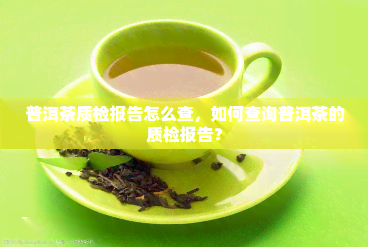 普洱茶质检报告怎么查，如何查询普洱茶的质检报告？