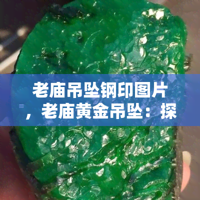 老庙吊坠钢印图片，老庙黄金吊坠：探寻精致工艺的印记