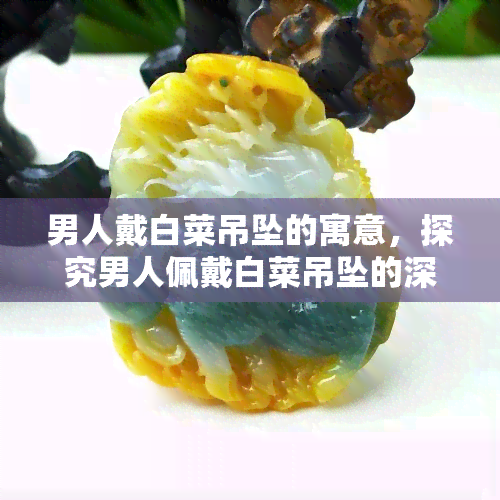 男人戴白菜吊坠的寓意，探究男人佩戴白菜吊坠的深层次寓意