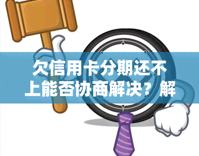 欠信用卡分期还不上能否协商解决？解决方案是什么？