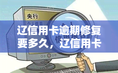 辽信用卡逾期修复要多久，辽信用卡逾期：修复时间需要多长？