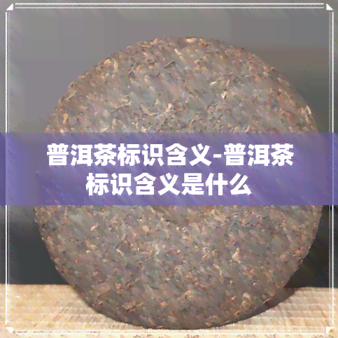 普洱茶标识含义-普洱茶标识含义是什么