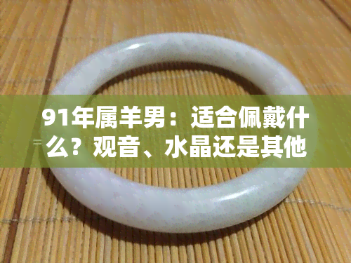 91年屬羊男：適合佩戴什么？觀音、水晶還是其他？