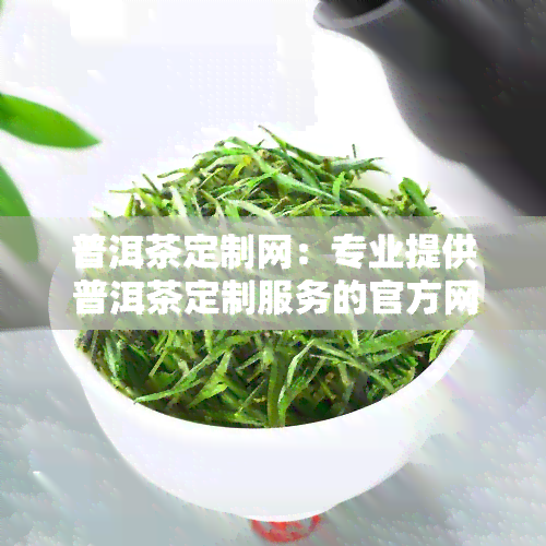 普洱茶定制网：专业提供普洱茶定制服务的官方网站