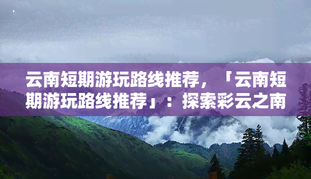 云南短期游玩路线推荐，「云南短期游玩路线推荐」：探索彩云之南的旅行指南