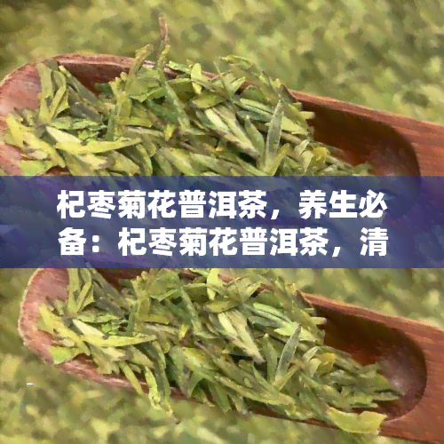 杞枣菊花普洱茶，养生必备：杞枣菊花普洱茶，清热明目又养颜