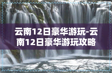 云南12日豪华游玩-云南12日豪华游玩攻略