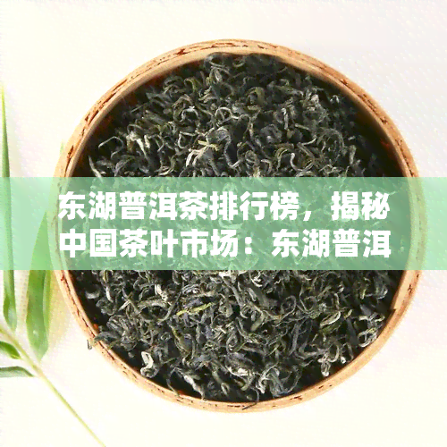 东湖普洱茶排行榜，揭秘中国茶叶市场：东湖普洱茶排行榜一览