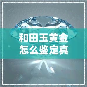 和田玉黄金怎么鉴定真假识别-和田玉黄金怎么鉴定真假识别图片