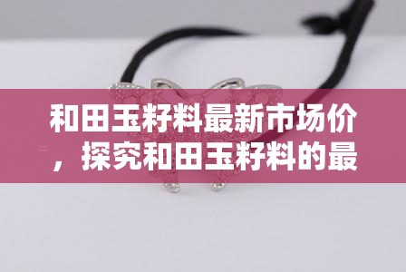 和田玉籽料最新市场价，探究和田玉籽料的最新市场价格走势