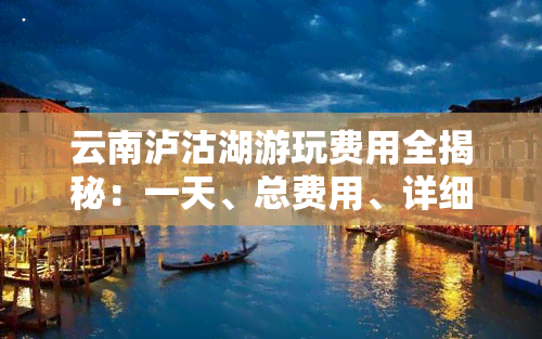 云南泸沽湖游玩费用全揭秘：一天、总费用、详细解析！