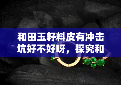 和田玉籽料皮有冲击坑好不好呀，探究和田玉籽料皮上的冲击坑对其品质的影响