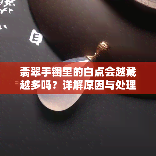 翡翠手镯里的白点会越戴越多吗？详解原因与处理方法