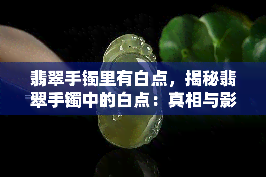 翡翠手镯里有白点，揭秘翡翠手镯中的白点：真相与影响