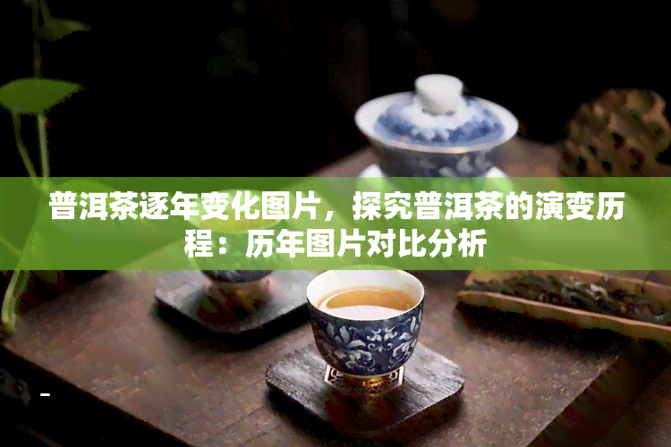 普洱茶逐年变化图片，探究普洱茶的演变历程：历年图片对比分析