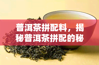 普洱茶拼配料，揭秘普洱茶拼配的秘密：探索口感丰富的背后配方