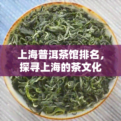 上海普洱茶馆排名，探寻上海的茶文化：普洱茶馆排名一览