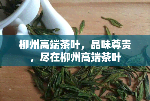 柳州高端茶叶，品味尊贵，尽在柳州高端茶叶