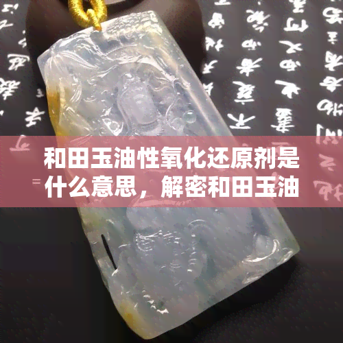 和田玉油性氧化还原剂是什么意思，解密和田玉油性氧化还原剂的含义与作用