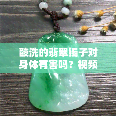 酸洗的翡翠镯子对身体有害吗？视频解答