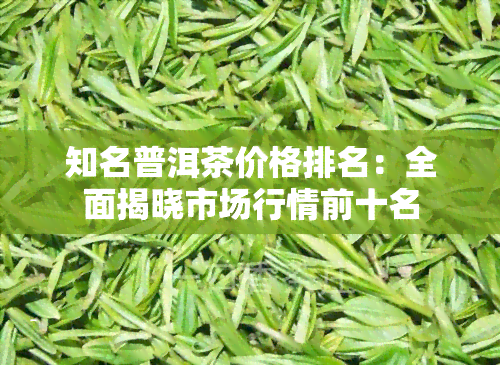 知名普洱茶价格排名：全面揭晓市场行情前十名