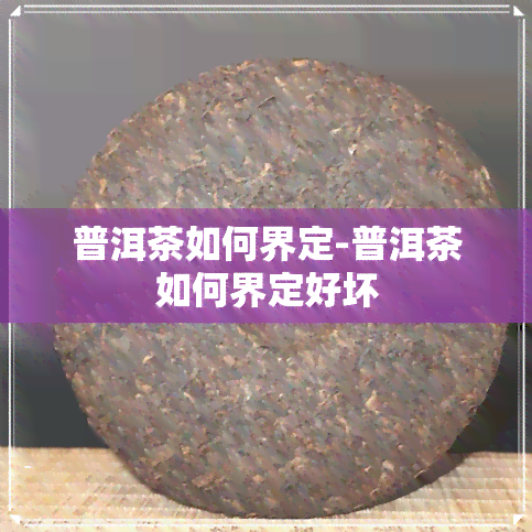 普洱茶如何界定-普洱茶如何界定好坏