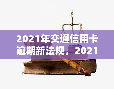 2021年交通信用卡逾期新法规，2021年起，交通信用卡逾期将执行全新法规！