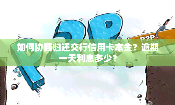 如何协商归还交行信用卡本金？逾期一天利息多少？