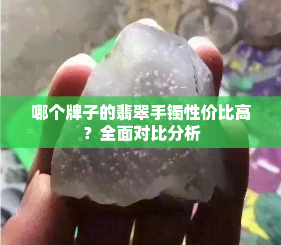 哪个牌子的翡翠手镯性价比高？全面对比分析