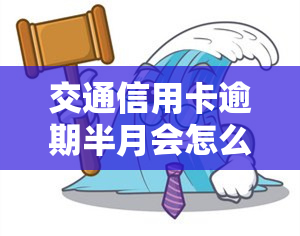 交通信用卡逾期半月会怎么样，逾期半月，交通信用卡会产生什么后果？