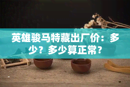 英雄骏马特藏出厂价：多少？多少算正常？