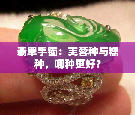 翡翠手镯：芙蓉种与糯种，哪种更好？