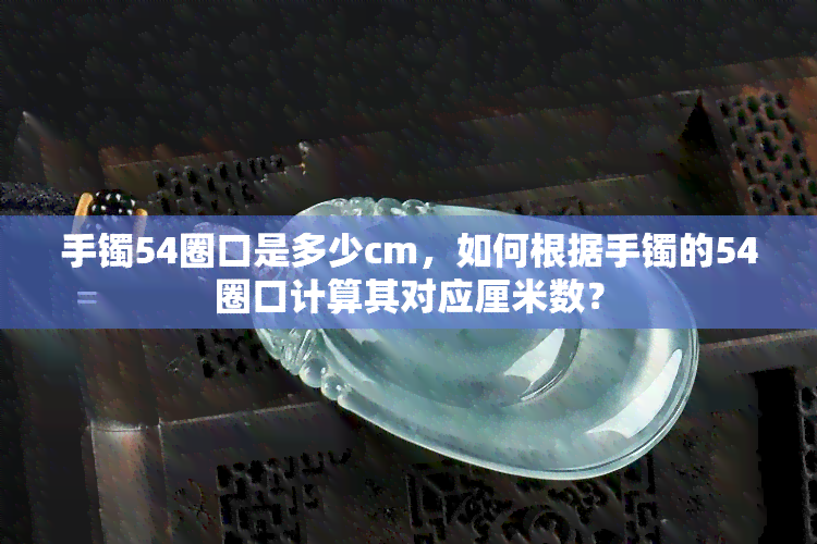 手镯54圈口是多少cm，如何根据手镯的54圈口计算其对应厘米数？