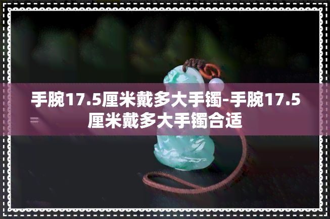 手腕17.5厘米戴多大手镯-手腕17.5厘米戴多大手镯合适