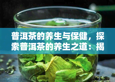 普洱茶的养生与保健，探索普洱茶的养生之道：揭秘其保健功效