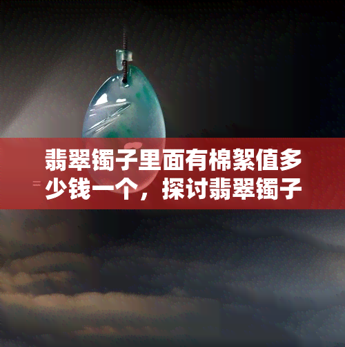 翡翠镯子里面有棉絮值多少钱一个，探讨翡翠镯子中棉絮的价值：一个的价格是多少？