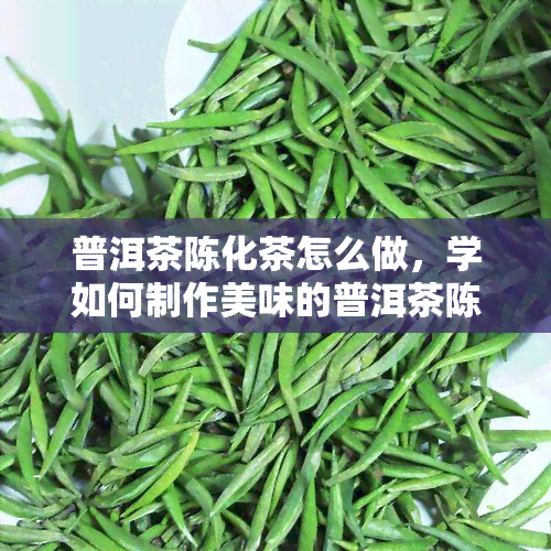 普洱茶陈化茶怎么做，学如何制作美味的普洱茶陈化茶