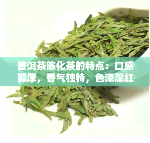 普洱茶陈化茶的特点：口感醇厚，香气独特，色泽深红，营养丰富。