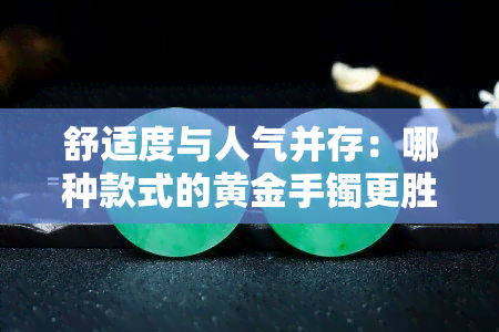 舒适度与人气并存：哪种款式的黄金手镯更胜一筹？