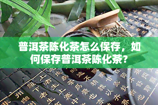 普洱茶陈化茶怎么保存，如何保存普洱茶陈化茶？