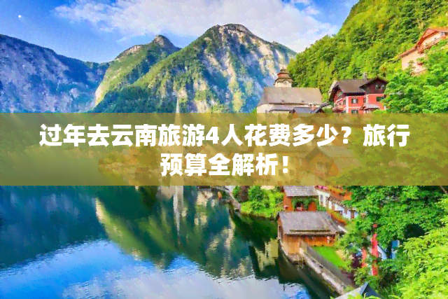 过年去云南旅游4人花费多少？旅行预算全解析！