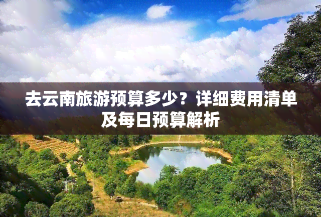 去云南旅游预算多少？详细费用清单及每日预算解析